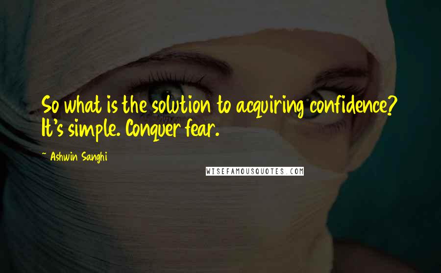 Ashwin Sanghi Quotes: So what is the solution to acquiring confidence? It's simple. Conquer fear.