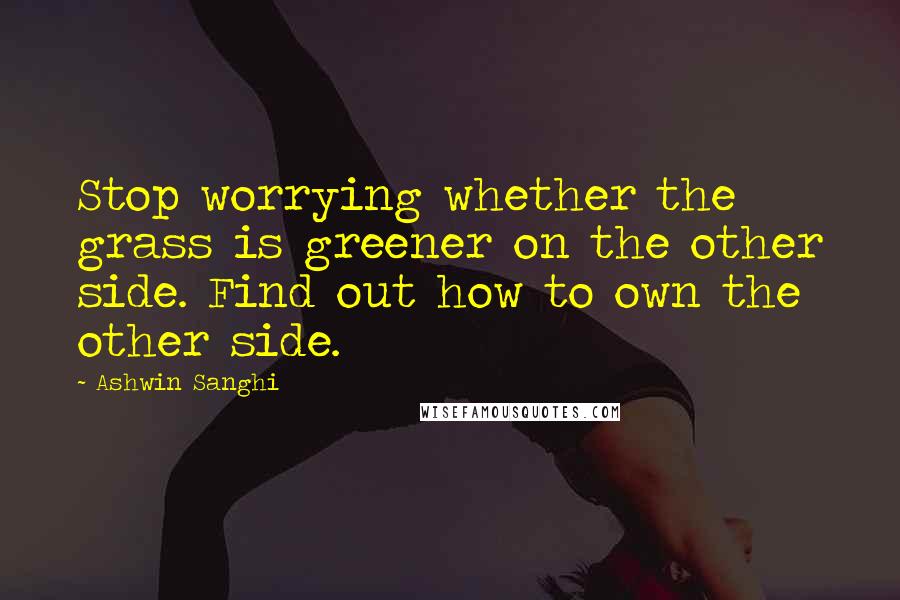 Ashwin Sanghi Quotes: Stop worrying whether the grass is greener on the other side. Find out how to own the other side.