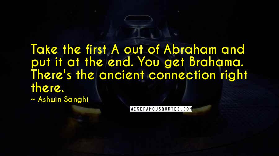 Ashwin Sanghi Quotes: Take the first A out of Abraham and put it at the end. You get Brahama. There's the ancient connection right there.