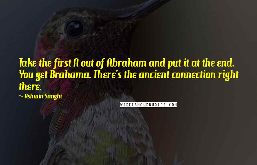 Ashwin Sanghi Quotes: Take the first A out of Abraham and put it at the end. You get Brahama. There's the ancient connection right there.