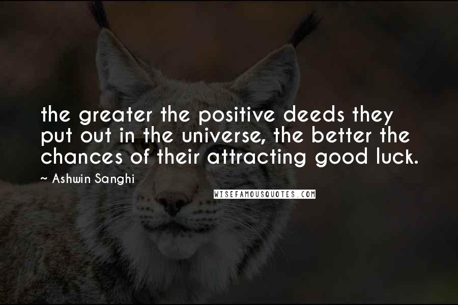 Ashwin Sanghi Quotes: the greater the positive deeds they put out in the universe, the better the chances of their attracting good luck.