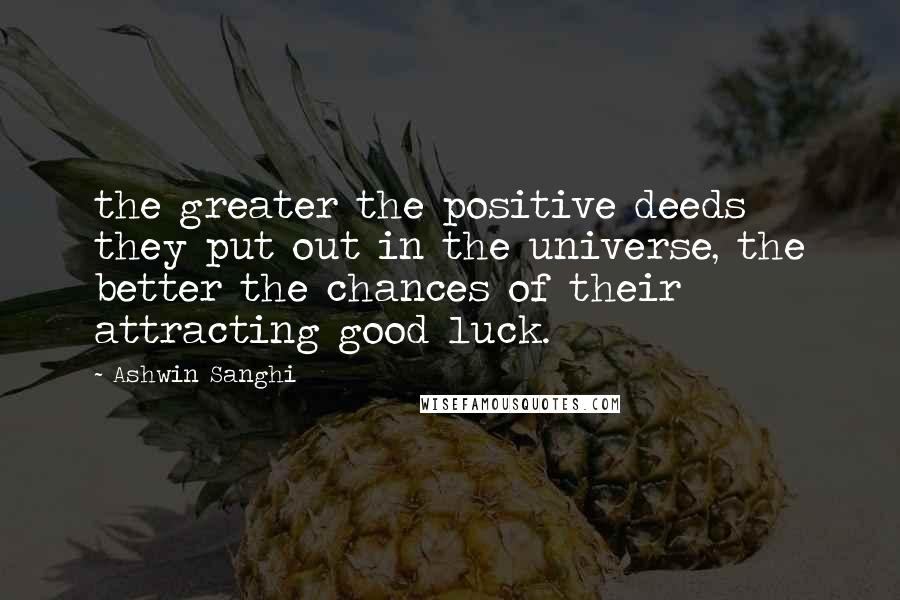 Ashwin Sanghi Quotes: the greater the positive deeds they put out in the universe, the better the chances of their attracting good luck.