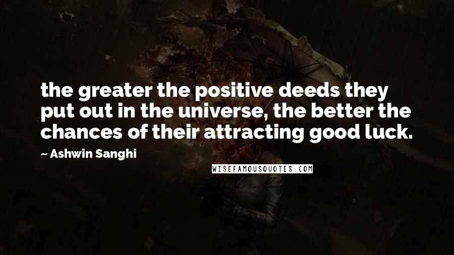 Ashwin Sanghi Quotes: the greater the positive deeds they put out in the universe, the better the chances of their attracting good luck.