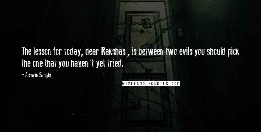 Ashwin Sanghi Quotes: The lesson for today, dear Rakshas , is between two evils you should pick the one that you haven't yet tried.