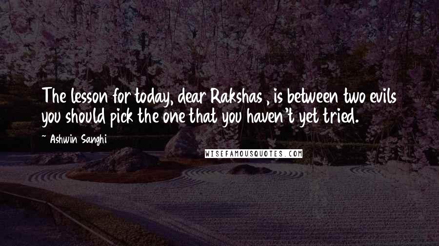 Ashwin Sanghi Quotes: The lesson for today, dear Rakshas , is between two evils you should pick the one that you haven't yet tried.