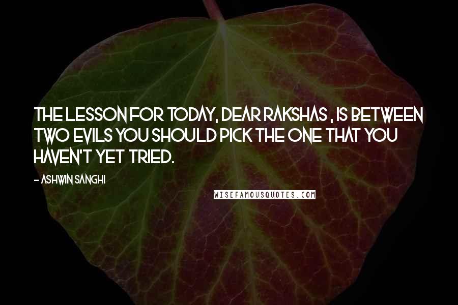 Ashwin Sanghi Quotes: The lesson for today, dear Rakshas , is between two evils you should pick the one that you haven't yet tried.