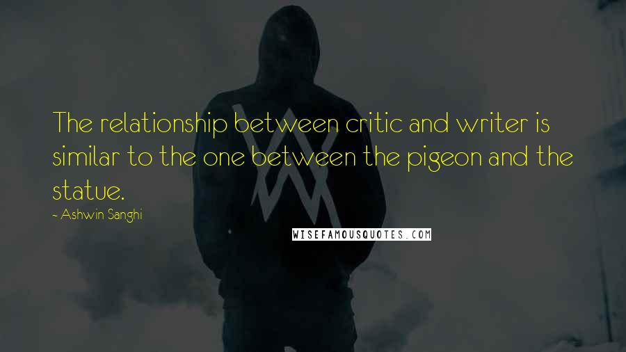 Ashwin Sanghi Quotes: The relationship between critic and writer is similar to the one between the pigeon and the statue.