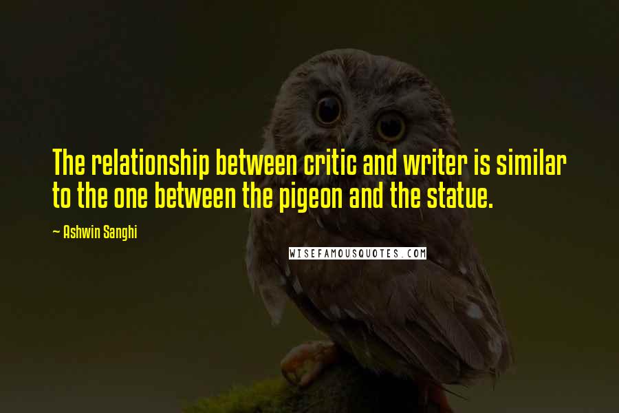 Ashwin Sanghi Quotes: The relationship between critic and writer is similar to the one between the pigeon and the statue.