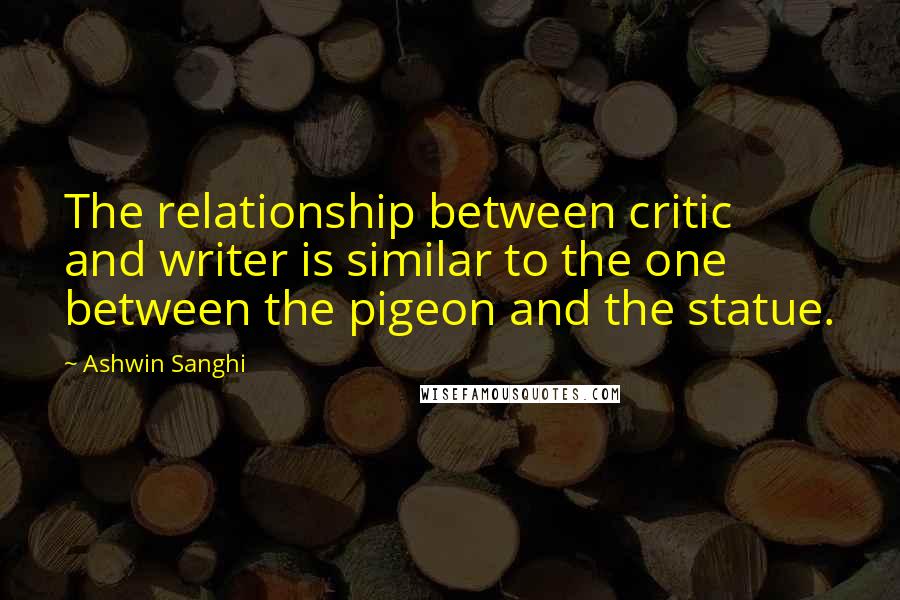 Ashwin Sanghi Quotes: The relationship between critic and writer is similar to the one between the pigeon and the statue.