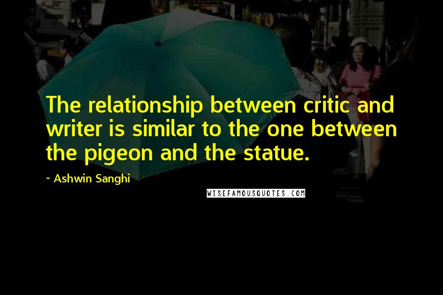 Ashwin Sanghi Quotes: The relationship between critic and writer is similar to the one between the pigeon and the statue.