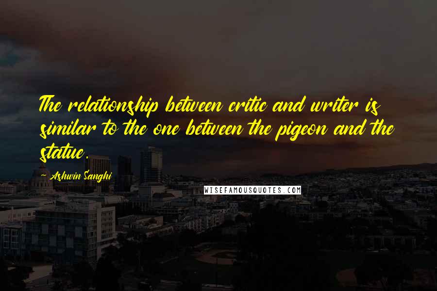 Ashwin Sanghi Quotes: The relationship between critic and writer is similar to the one between the pigeon and the statue.