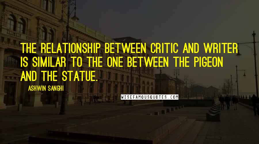 Ashwin Sanghi Quotes: The relationship between critic and writer is similar to the one between the pigeon and the statue.