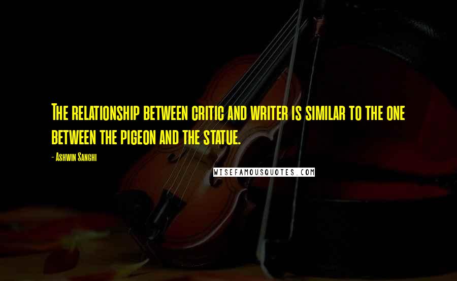 Ashwin Sanghi Quotes: The relationship between critic and writer is similar to the one between the pigeon and the statue.