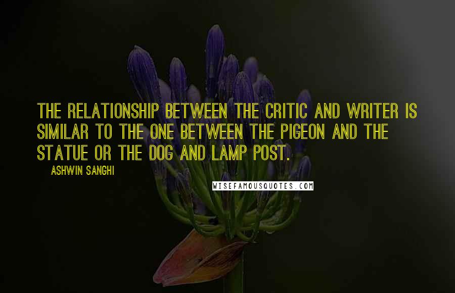 Ashwin Sanghi Quotes: The relationship between the critic and writer is similar to the one between the pigeon and the statue or the dog and lamp post.