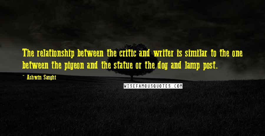 Ashwin Sanghi Quotes: The relationship between the critic and writer is similar to the one between the pigeon and the statue or the dog and lamp post.