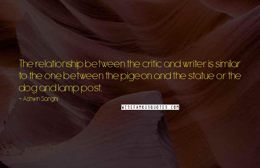Ashwin Sanghi Quotes: The relationship between the critic and writer is similar to the one between the pigeon and the statue or the dog and lamp post.
