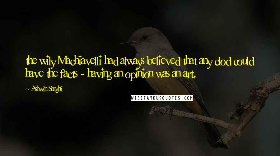 Ashwin Sanghi Quotes: the wily Machiavelli had always believed that any clod could have the facts - having an opinion was an art.