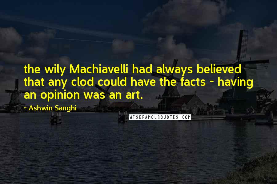 Ashwin Sanghi Quotes: the wily Machiavelli had always believed that any clod could have the facts - having an opinion was an art.