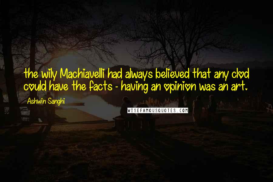 Ashwin Sanghi Quotes: the wily Machiavelli had always believed that any clod could have the facts - having an opinion was an art.