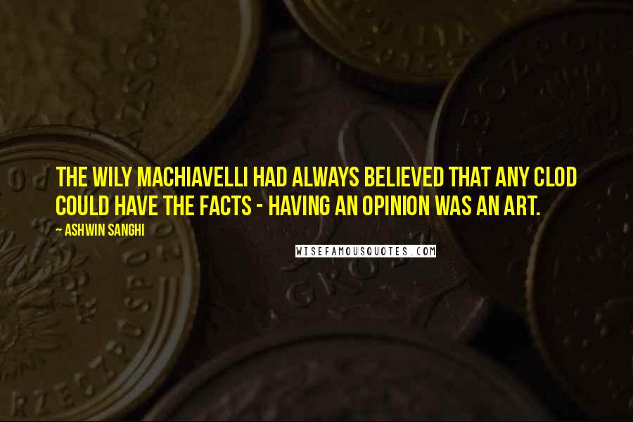 Ashwin Sanghi Quotes: the wily Machiavelli had always believed that any clod could have the facts - having an opinion was an art.