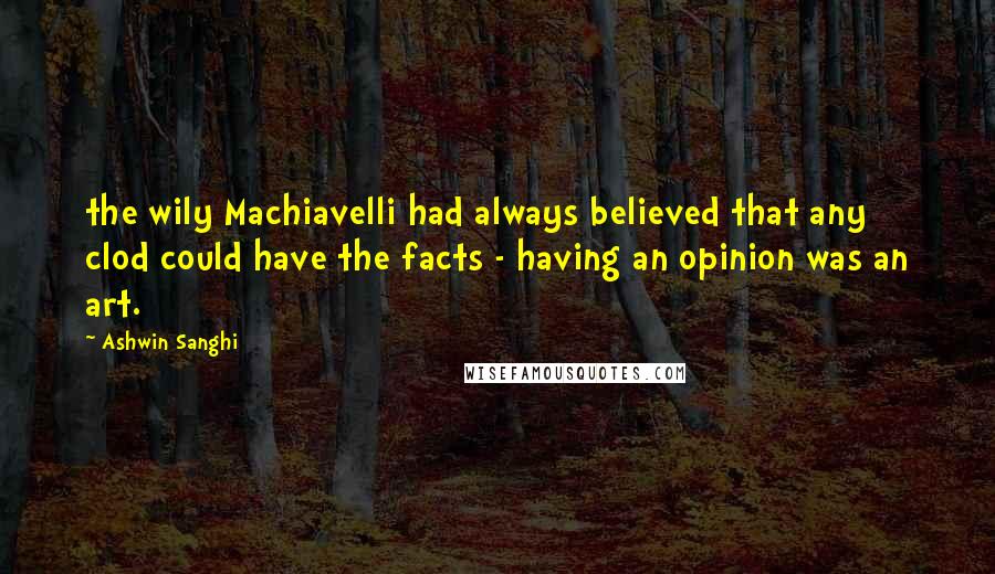 Ashwin Sanghi Quotes: the wily Machiavelli had always believed that any clod could have the facts - having an opinion was an art.