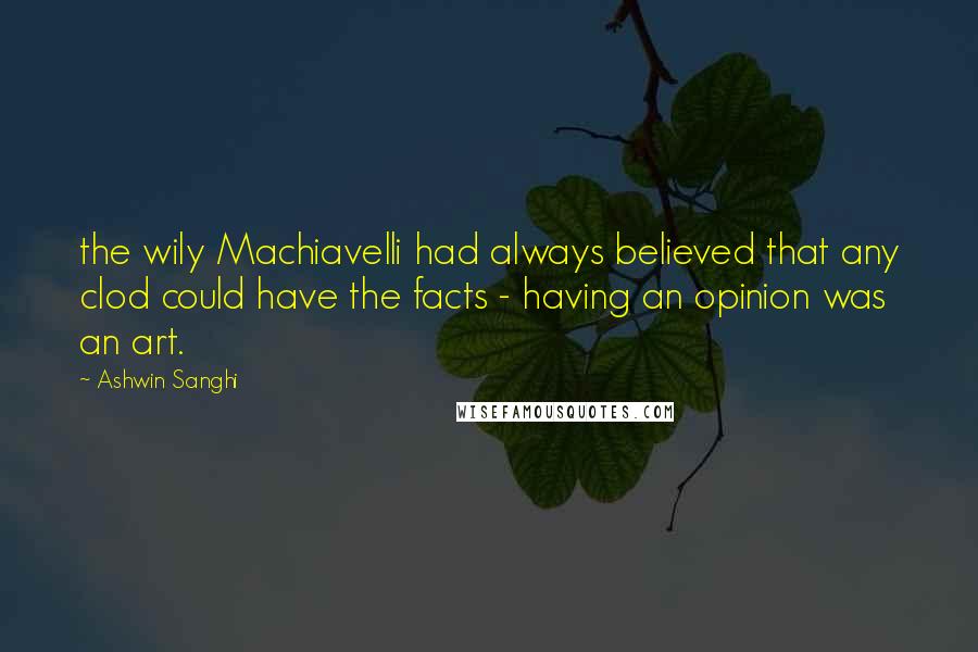 Ashwin Sanghi Quotes: the wily Machiavelli had always believed that any clod could have the facts - having an opinion was an art.