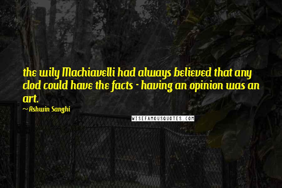 Ashwin Sanghi Quotes: the wily Machiavelli had always believed that any clod could have the facts - having an opinion was an art.