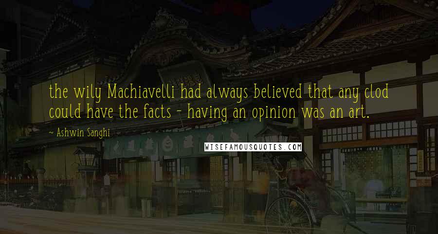 Ashwin Sanghi Quotes: the wily Machiavelli had always believed that any clod could have the facts - having an opinion was an art.