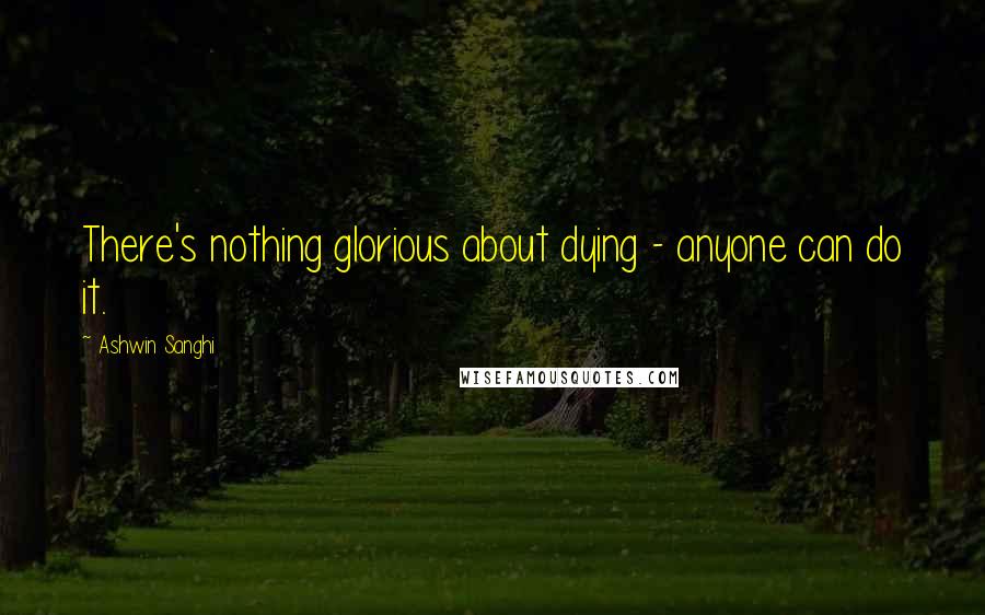 Ashwin Sanghi Quotes: There's nothing glorious about dying - anyone can do it.