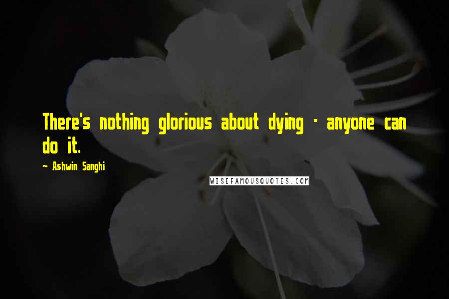 Ashwin Sanghi Quotes: There's nothing glorious about dying - anyone can do it.