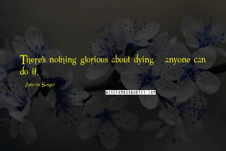 Ashwin Sanghi Quotes: There's nothing glorious about dying - anyone can do it.