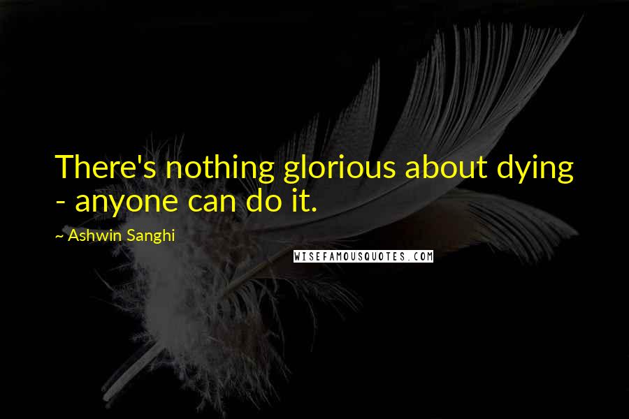 Ashwin Sanghi Quotes: There's nothing glorious about dying - anyone can do it.