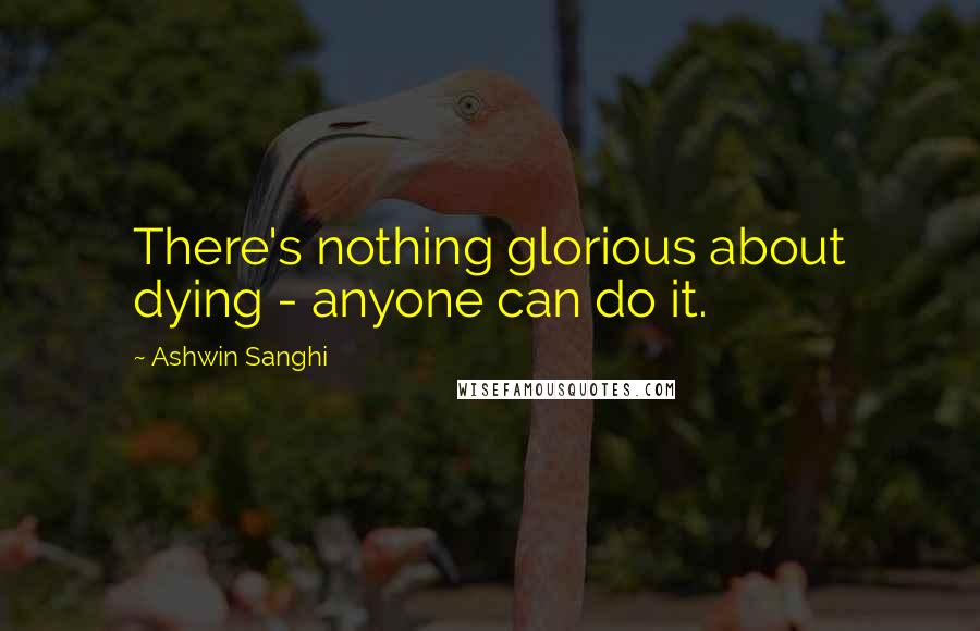Ashwin Sanghi Quotes: There's nothing glorious about dying - anyone can do it.