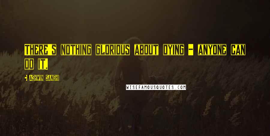 Ashwin Sanghi Quotes: There's nothing glorious about dying - anyone can do it.