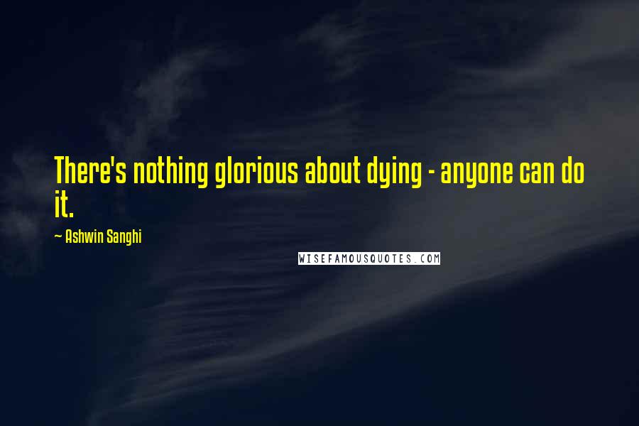 Ashwin Sanghi Quotes: There's nothing glorious about dying - anyone can do it.