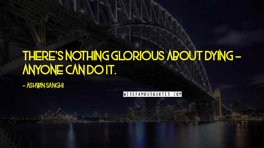Ashwin Sanghi Quotes: There's nothing glorious about dying - anyone can do it.