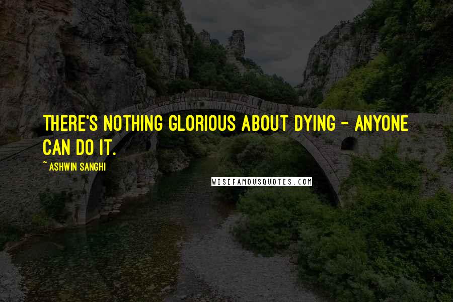 Ashwin Sanghi Quotes: There's nothing glorious about dying - anyone can do it.
