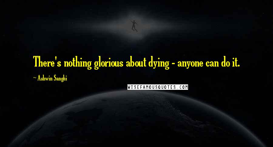 Ashwin Sanghi Quotes: There's nothing glorious about dying - anyone can do it.