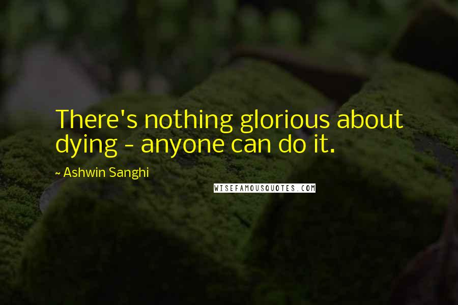 Ashwin Sanghi Quotes: There's nothing glorious about dying - anyone can do it.