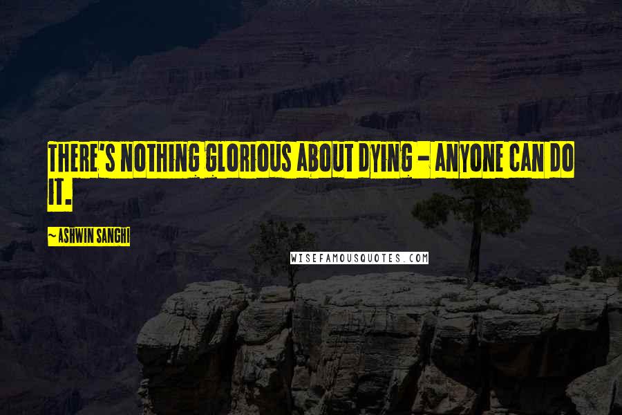 Ashwin Sanghi Quotes: There's nothing glorious about dying - anyone can do it.
