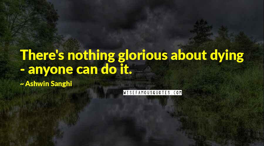 Ashwin Sanghi Quotes: There's nothing glorious about dying - anyone can do it.