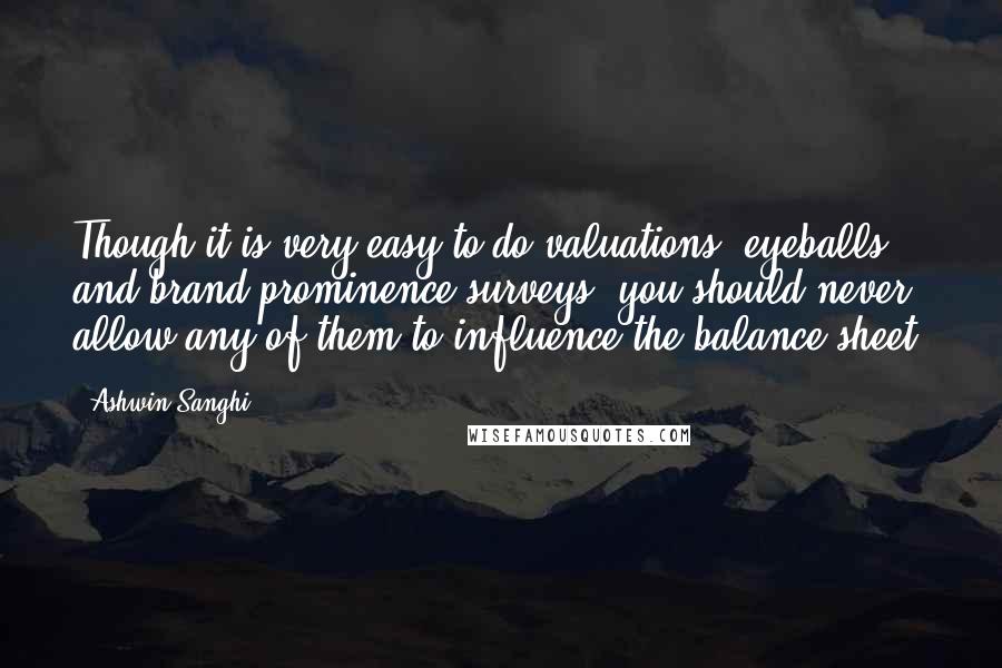 Ashwin Sanghi Quotes: Though it is very easy to do valuations, eyeballs and brand prominence surveys, you should never allow any of them to influence the balance sheet.