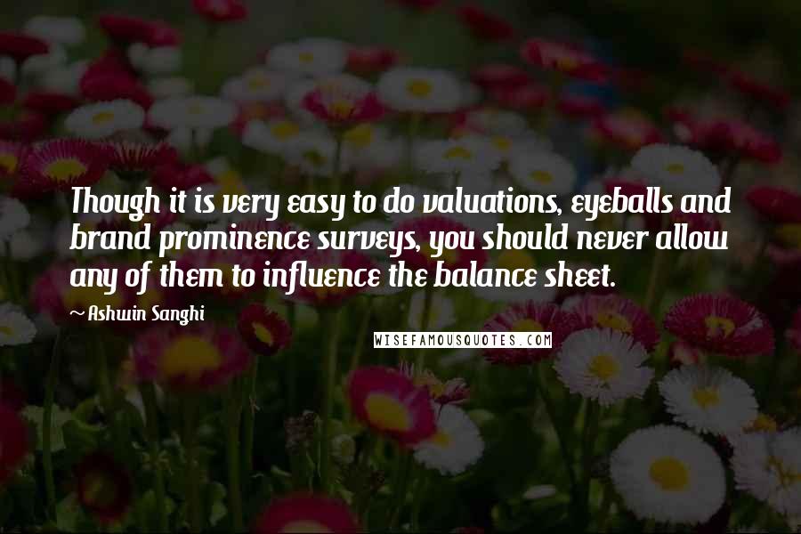 Ashwin Sanghi Quotes: Though it is very easy to do valuations, eyeballs and brand prominence surveys, you should never allow any of them to influence the balance sheet.