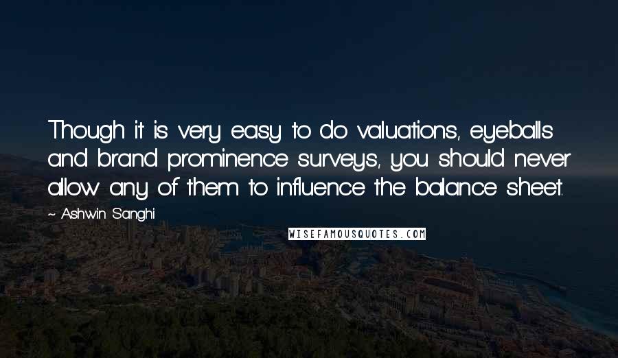 Ashwin Sanghi Quotes: Though it is very easy to do valuations, eyeballs and brand prominence surveys, you should never allow any of them to influence the balance sheet.