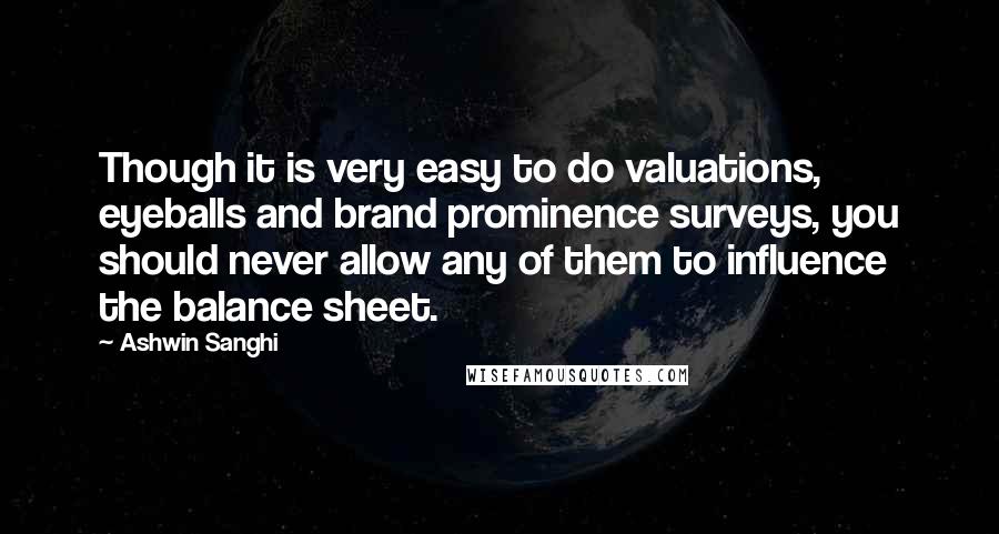 Ashwin Sanghi Quotes: Though it is very easy to do valuations, eyeballs and brand prominence surveys, you should never allow any of them to influence the balance sheet.