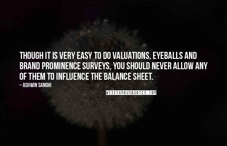 Ashwin Sanghi Quotes: Though it is very easy to do valuations, eyeballs and brand prominence surveys, you should never allow any of them to influence the balance sheet.