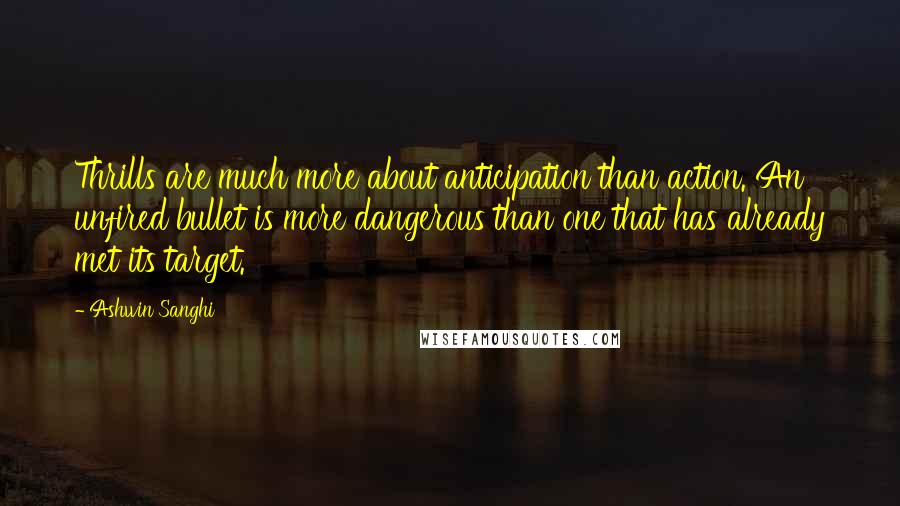 Ashwin Sanghi Quotes: Thrills are much more about anticipation than action. An unfired bullet is more dangerous than one that has already met its target.