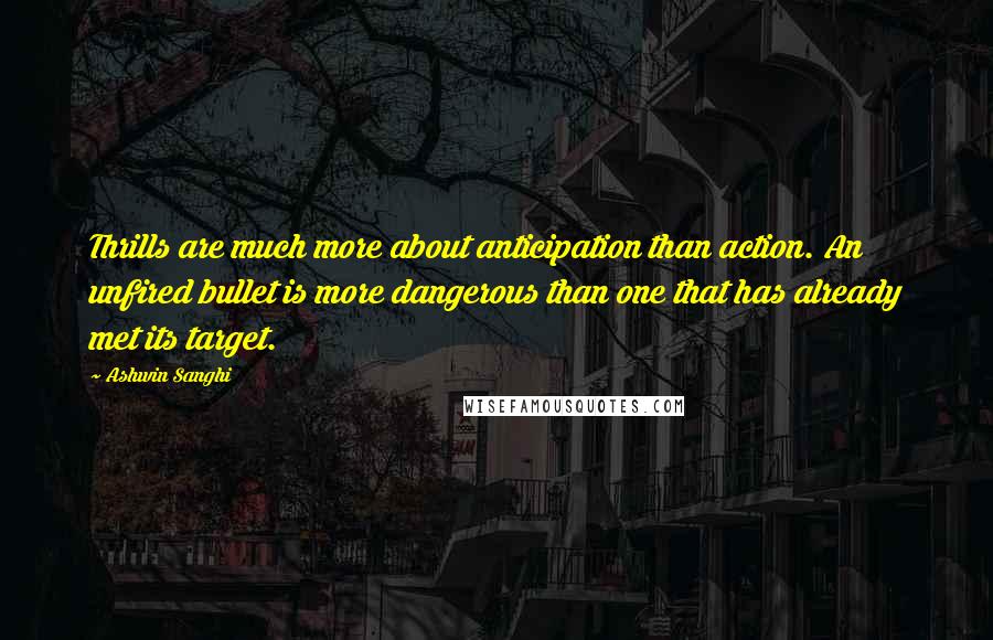 Ashwin Sanghi Quotes: Thrills are much more about anticipation than action. An unfired bullet is more dangerous than one that has already met its target.