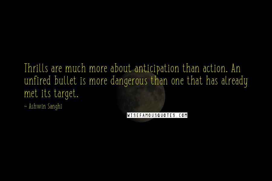 Ashwin Sanghi Quotes: Thrills are much more about anticipation than action. An unfired bullet is more dangerous than one that has already met its target.