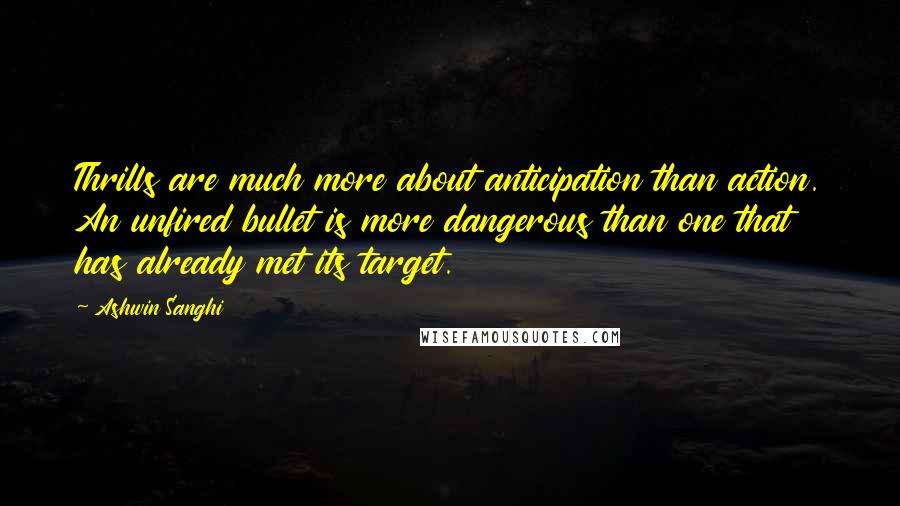 Ashwin Sanghi Quotes: Thrills are much more about anticipation than action. An unfired bullet is more dangerous than one that has already met its target.